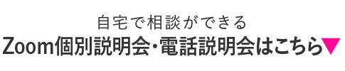 自宅で相談ができるZoom個別説明会・電話説明会はこちら▼