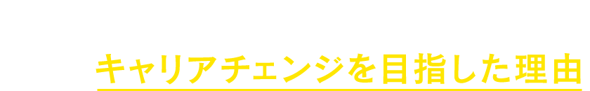 先輩がキャリアチェンジを目指した理由