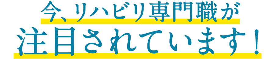 今、リハビリ専門職が注目されています！