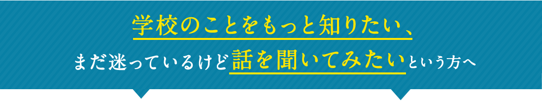 学校のことをもっと知りたい、まだ迷っているけど話を聞いてみたいという方へ