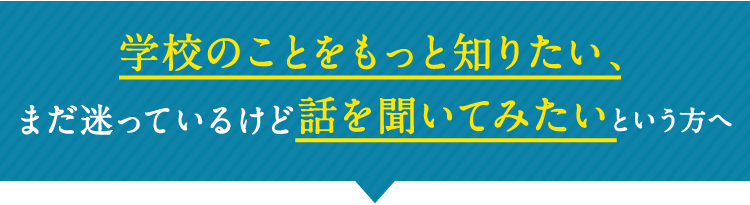 学校のことをもっと知りたい、まだ迷っているけど話を聞いてみたいという方へ