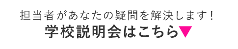 担当者があなたの疑問を解決します！学校説明会はこちら▼