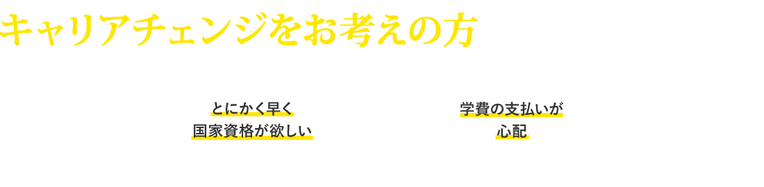 キャリアチェンジをお考えの方 こんなお悩みありませんか？ とにかく早く国家資格は欲しい 学費の支払いが心配