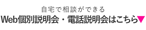 自宅で相談ができるWeb個別説明会・電話説明会はこちら▼