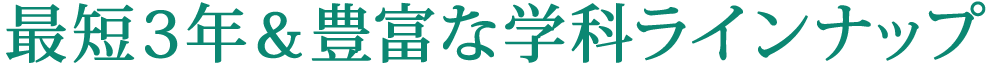 最短3年＆豊富な学科ラインナップ