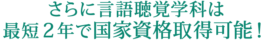 さらに言語聴覚学科は最短2年で国家資格取得可能！