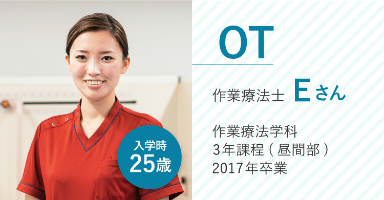 OT昼間部 作業療法士Eさん 作業療法学科 昼間部 2017年卒業 入学時：25歳